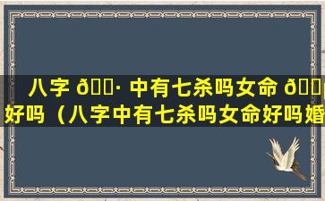 八字 🌷 中有七杀吗女命 🐵 好吗（八字中有七杀吗女命好吗婚姻如何）